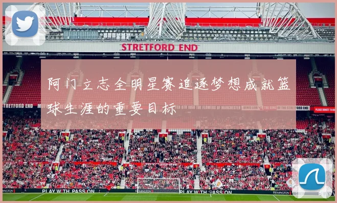 阿门立志全明星赛追逐梦想成就篮球生涯的重要目标