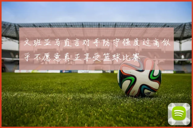 文班亚马直言对手防守强度过高似乎不愿意真正享受篮球比赛