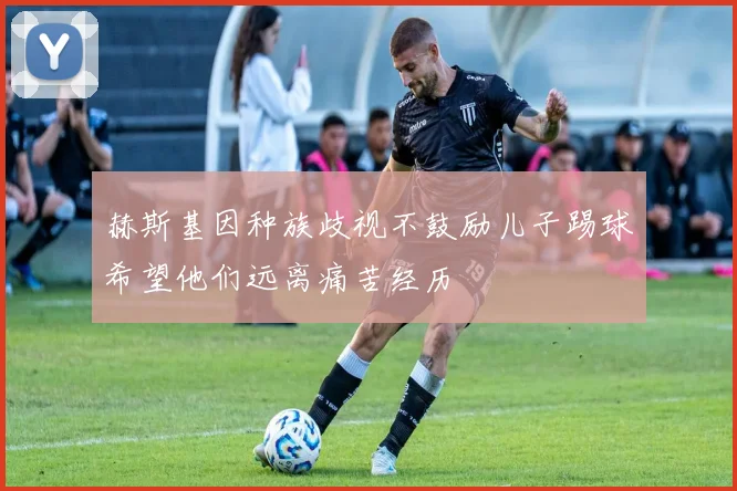 赫斯基因种族歧视不鼓励儿子踢球希望他们远离痛苦经历