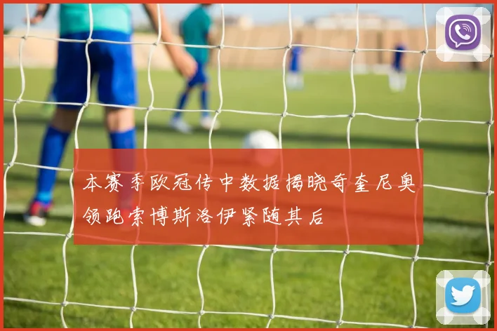 本赛季欧冠传中数据揭晓奇奎尼奥领跑索博斯洛伊紧随其后