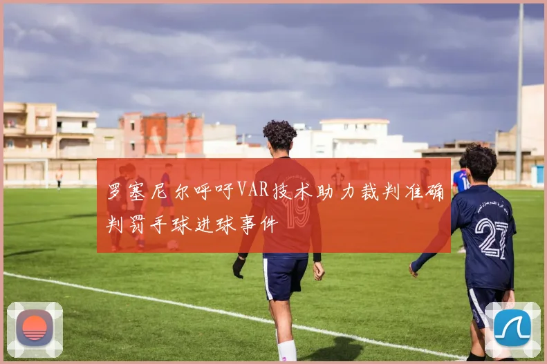 罗塞尼尔呼吁VAR技术助力裁判准确判罚手球进球事件