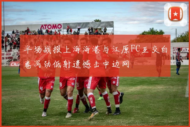 半场战报上海海港与江原FC互交白卷冯劲低射遗憾击中边网