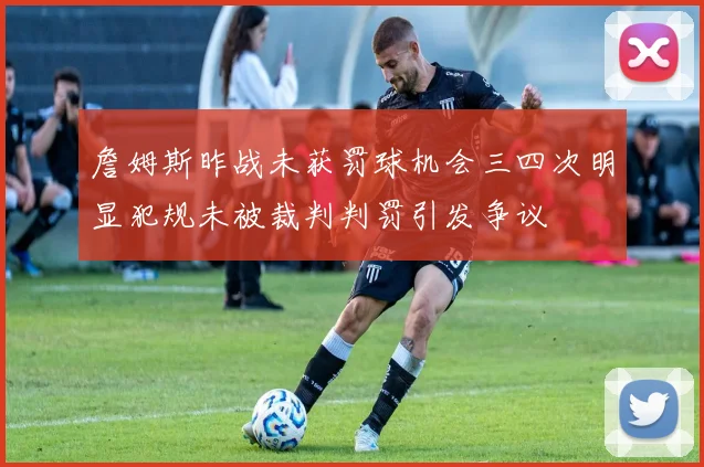 詹姆斯昨战未获罚球机会三四次明显犯规未被裁判判罚引发争议