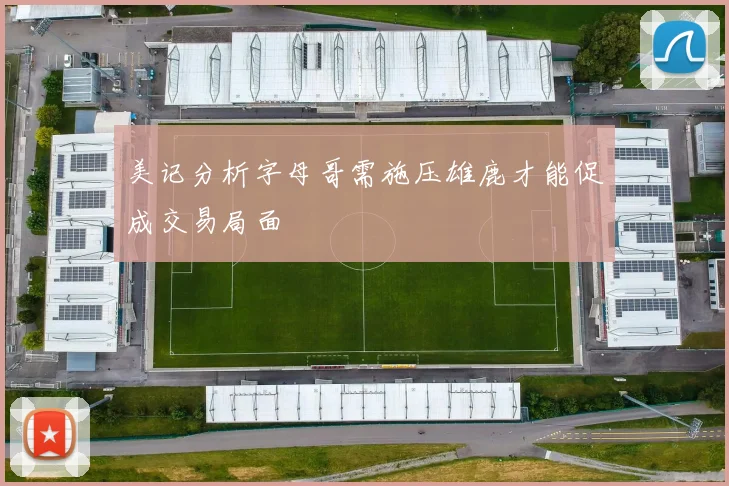 美记分析字母哥需施压雄鹿才能促成交易局面