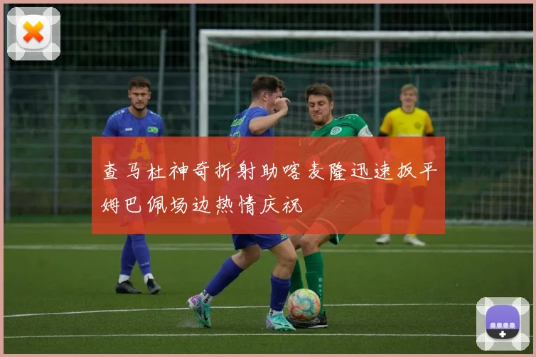 查马杜神奇折射助喀麦隆迅速扳平姆巴佩场边热情庆祝