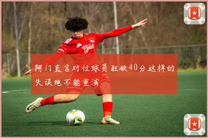 阿门直言对位球员狂砍40分这样的失误绝不能重演