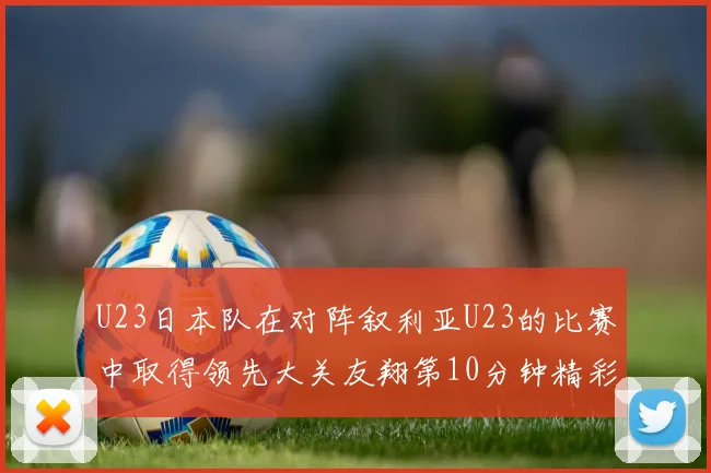 U23日本队在对阵叙利亚U23的比赛中取得领先大关友翔第10分钟精彩进球