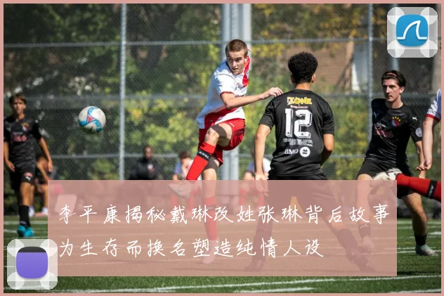 李平康揭秘戴琳改姓张琳背后故事为生存而换名塑造纯情人设