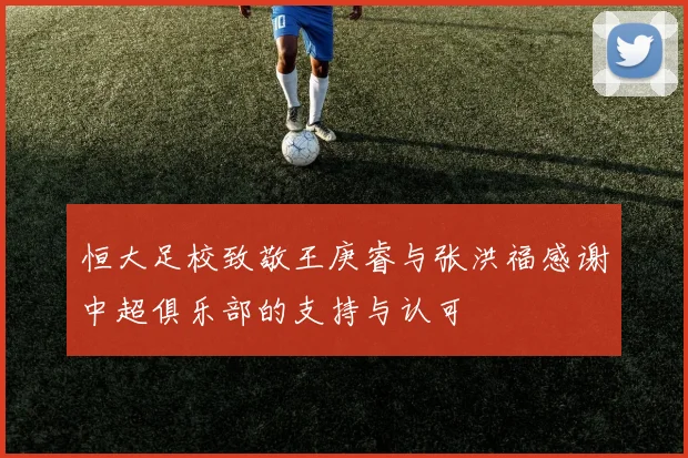 恒大足校致敬王庚睿与张洪福感谢中超俱乐部的支持与认可