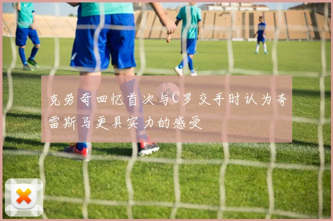 克劳奇回忆首次与C罗交手时认为夸雷斯马更具实力的感受