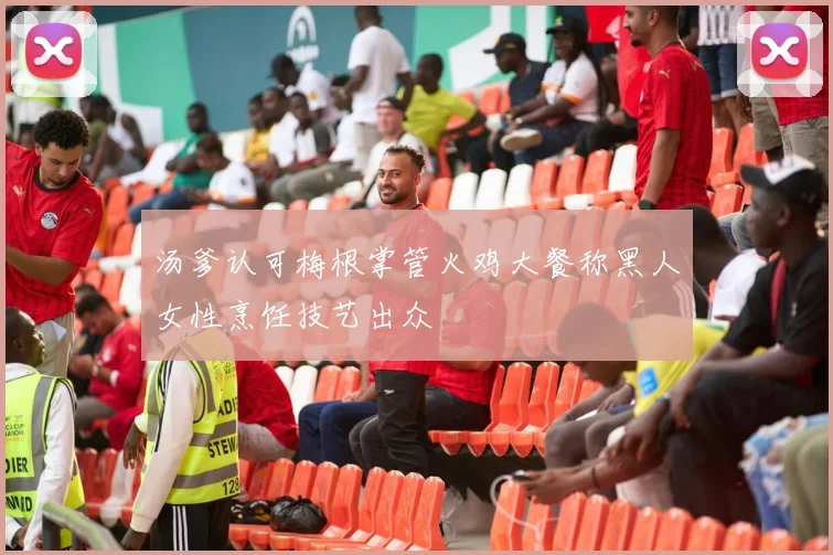汤爹认可梅根掌管火鸡大餐称黑人女性烹饪技艺出众