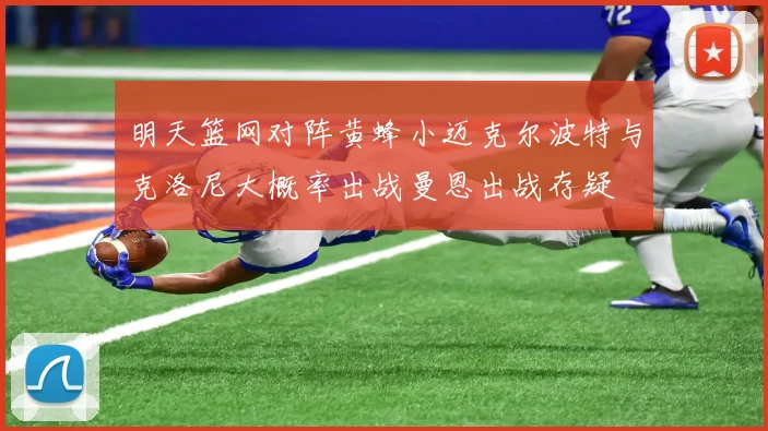 明天篮网对阵黄蜂小迈克尔波特与克洛尼大概率出战曼恩出战存疑