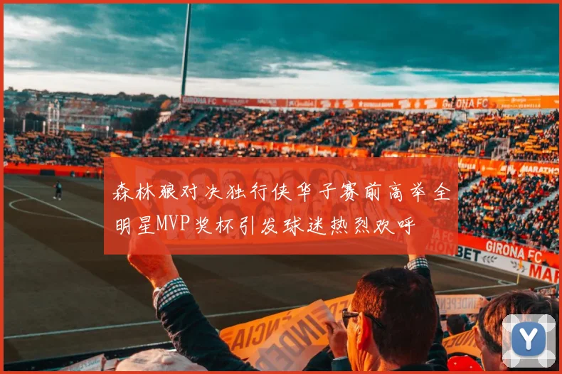 森林狼对决独行侠华子赛前高举全明星MVP奖杯引发球迷热烈欢呼