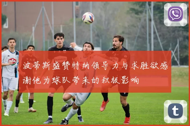 波蒂斯盛赞特纳领导力与求胜欲感谢他为球队带来的积极影响