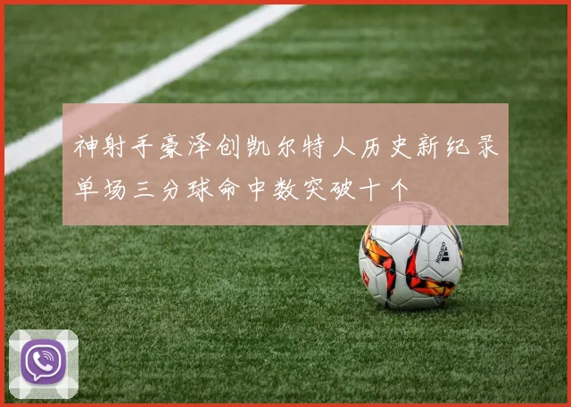 神射手豪泽创凯尔特人历史新纪录单场三分球命中数突破十个