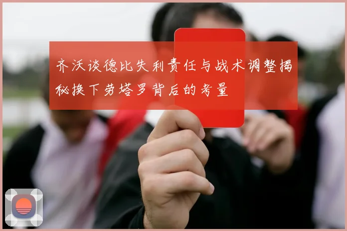 齐沃谈德比失利责任与战术调整揭秘换下劳塔罗背后的考量