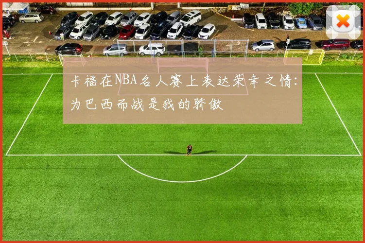 卡福在NBA名人赛上表达荣幸之情：为巴西而战是我的骄傲