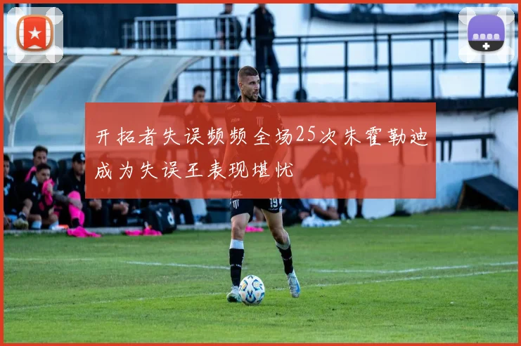 开拓者失误频频全场25次朱霍勒迪成为失误王表现堪忧