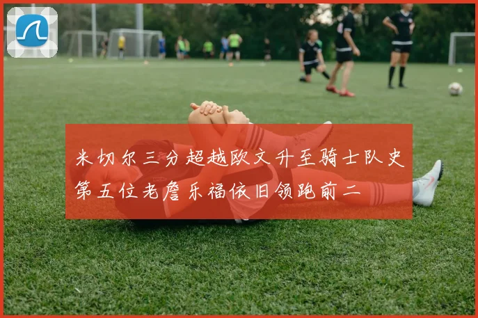 米切尔三分超越欧文升至骑士队史第五位老詹乐福依旧领跑前二